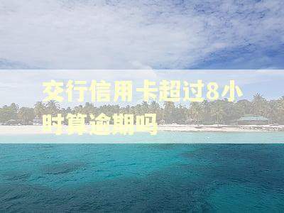 交行信用卡超过8小时算逾期吗