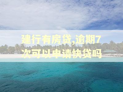 建行有房贷,逾期7次可以申请快贷吗