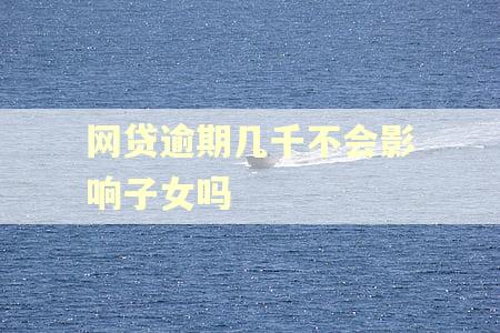 网贷逾期几千不会影响子女吗