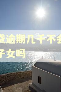 网贷逾期几千不会影响子女吗 网贷逾期几千不会影响子女吗