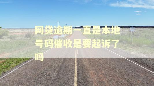 网贷逾期一直是本地号码催收是要起诉了吗