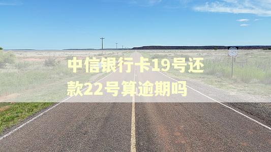 中信银行卡19号还款22号算逾期吗