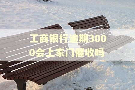 工商银行逾期3000会上家门催收吗 工商银行逾期3000会上家门催收吗