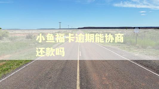 小鱼福卡逾期能协商还款吗