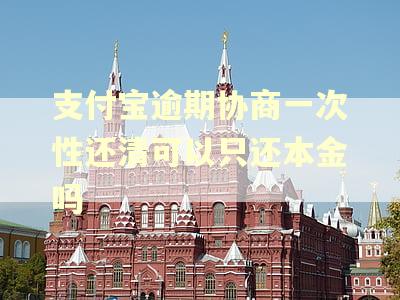 支付宝逾期协商一次性还清可以只还本金吗 支付宝逾期协商一次性还清可以只还本金吗