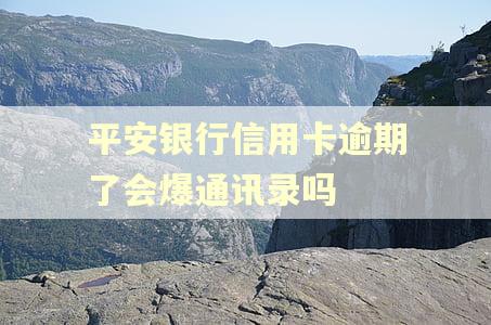平安银行信用卡逾期了会爆通讯录吗 平安银行信用卡逾期了会爆通讯录吗
