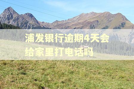 浦发银行逾期4天会给家里打电话吗