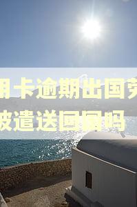 信用卡逾期出国劳务会被遣送回国吗