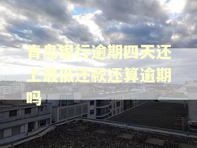 青岛银行逾期四天还上最低还款还算逾期吗