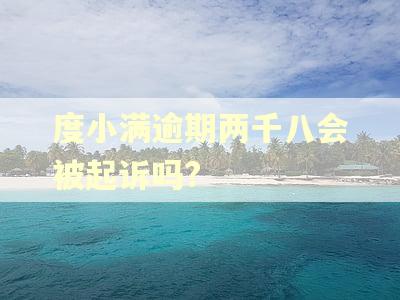 度小满逾期两千八会被起诉吗? 度小满逾期两千八会被起诉吗?
