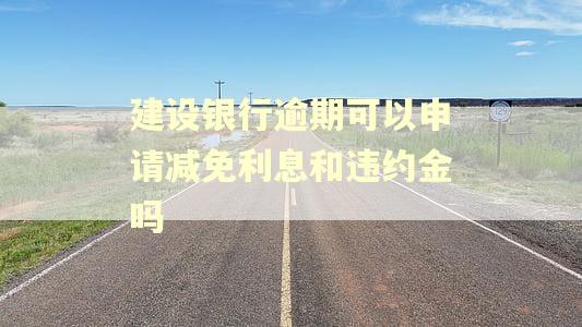建设银行逾期可以申请减免利息和违约金吗 建设银行逾期可以申请减免利息和违约金吗