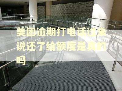 美团逾期打电话过来说还了给额度是真的吗