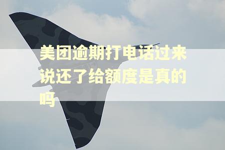 美团逾期打电话过来说还了给额度是真的吗