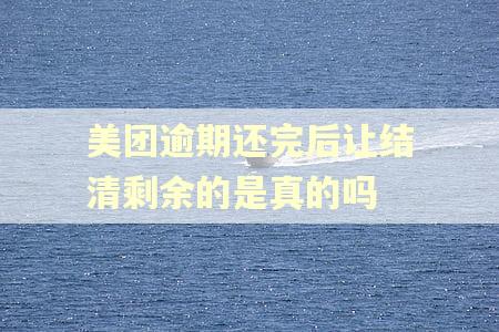 美团逾期还完后让结清剩余的是真的吗