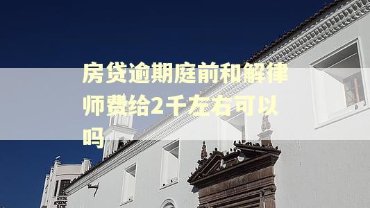 房贷逾期庭前和解律师费给2千左右可以吗