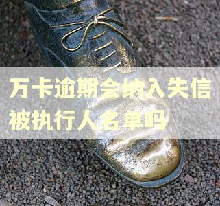 万卡逾期会纳入失信被执行人名单吗
