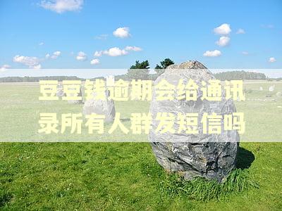 豆豆钱逾期会给通讯录所有人群发短信吗
