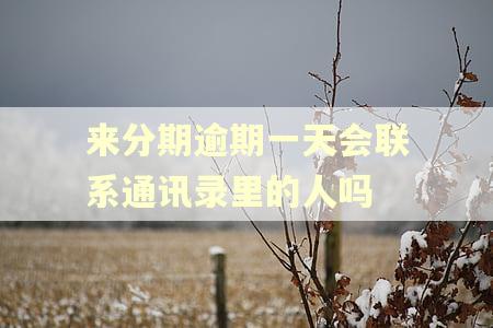 来分期逾期一天会联系通讯录里的人吗