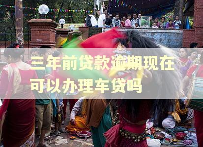 三年前贷款逾期现在可以办理车贷吗