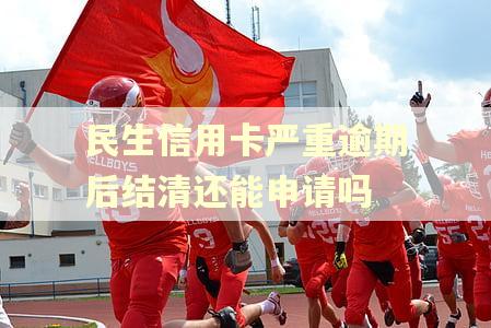 民生信用卡严重逾期后结清还能申请吗