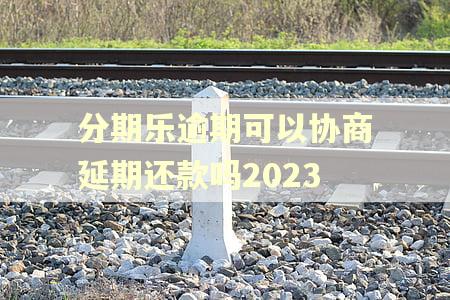 分期乐逾期可以协商延期还款吗2023