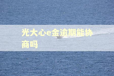 光大心e金逾期能协商吗