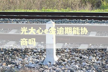 光大心e金逾期能协商吗 光大心e金逾期能协商吗