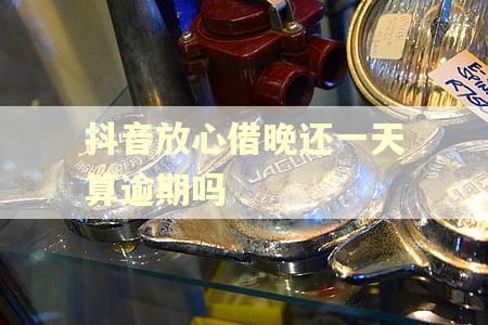 抖音放心借晚还一天算逾期吗