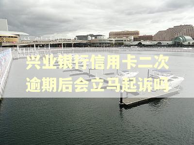 兴业银行信用卡二次逾期后会立马起诉吗 兴业银行信用卡二次逾期后会立马起诉吗