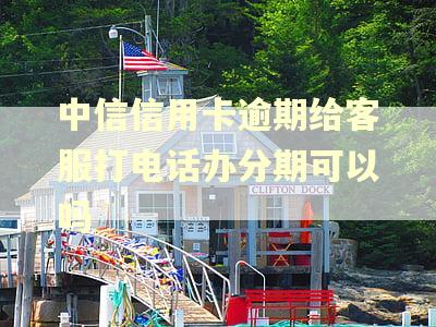 中信信用卡逾期给客服打电话办分期可以吗 中信信用卡逾期给客服打电话办分期可以吗
