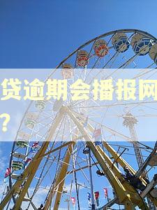 网贷逾期会播报网上吗? 网贷逾期会播报网上吗?