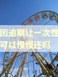 美团逾期让一次性还清可以慢慢还吗