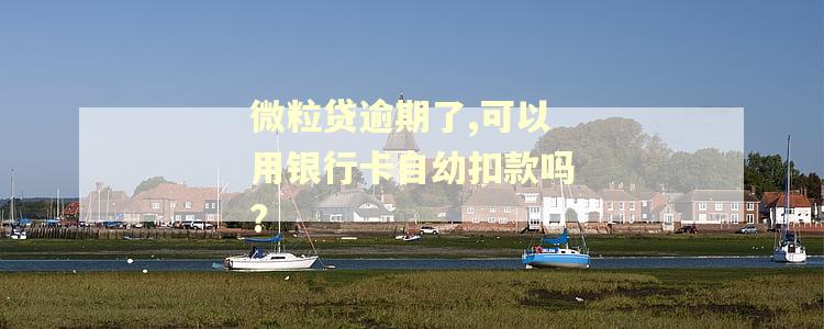 微粒贷逾期了,可以用银行卡自幼扣款吗?