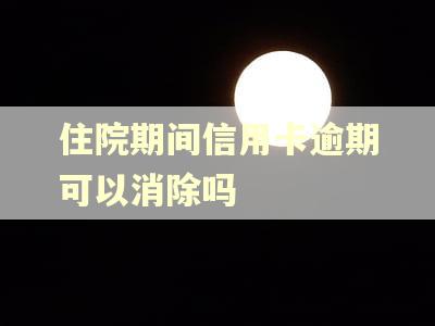住院期间信用卡逾期可以消除吗 住院期间信用卡逾期可以消除吗