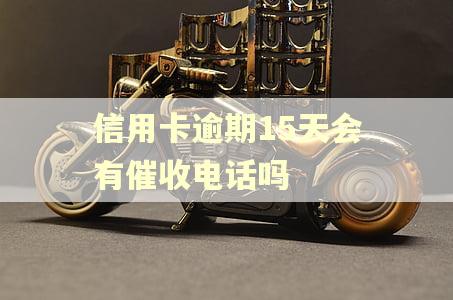 信用卡逾期15天会有催收电话吗