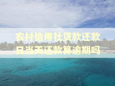 农村信用社贷款还款日当天还款算逾期吗