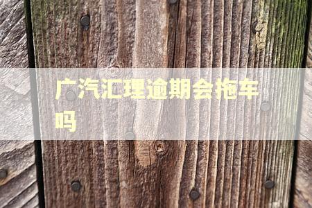 广汽汇理逾期会拖车吗
