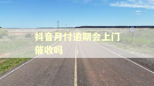 抖音月付逾期会上门催收吗