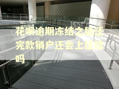 花呗逾期冻结之后还完款销户还会上征信吗