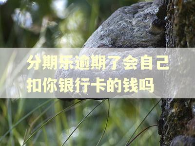 分期乐逾期了会自己扣你银行卡的钱吗