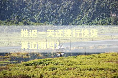 推迟一天还建行快贷算逾期吗?
