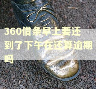 360借条早上要还到了下午在还算逾期吗