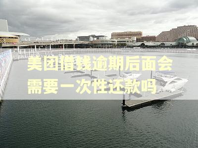 美团借钱逾期后面会需要一次性还款吗 美团借钱逾期后面会需要一次性还款吗