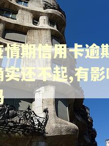 疫情期信用卡逾期,确实还不起,有影响吗