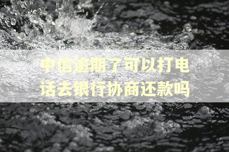 中信逾期了可以打电话去银行协商还款吗