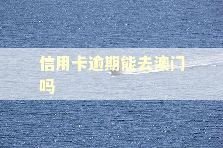 信用卡逾期能去澳门吗 信用卡逾期能去澳门吗