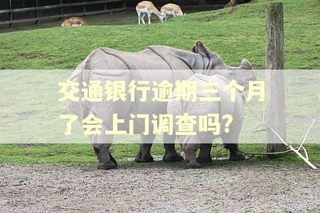 交通银行逾期三个月了会上门调查吗? 交通银行逾期三个月了会上门调查吗?
