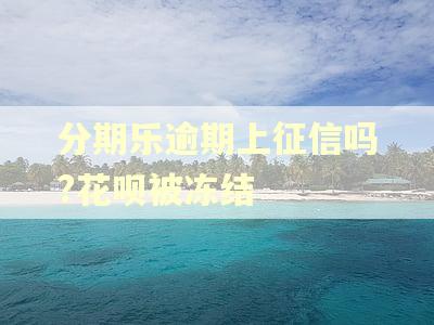 分期乐逾期上征信吗?花呗被冻结