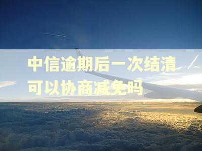 中信逾期后一次结清可以协商减免吗 中信逾期后一次结清可以协商减免吗