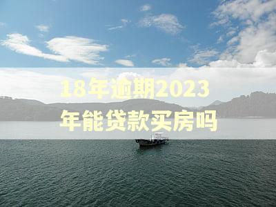 18年逾期2023年能贷款买房吗